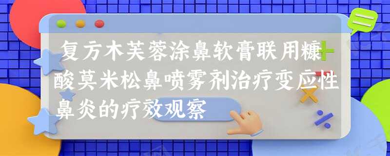 复方木芙蓉涂鼻软膏联用糠酸莫米松鼻喷雾剂治疗变应性鼻炎的疗效观察