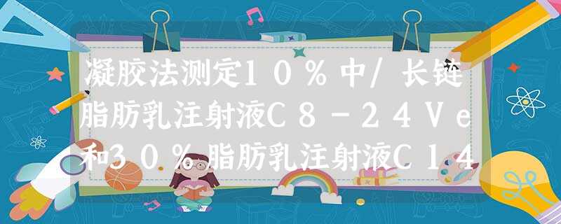 凝胶法测定10%中/长链脂肪乳注射液C8-24Ve和30%脂肪乳注射液C14-24中细菌内毒素