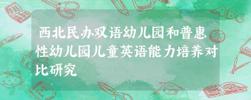 西北民办双语幼儿园和普惠性幼儿园儿童英语能力培养对比研究