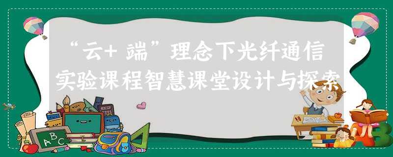 “云+端”理念下光纤通信实验课程智慧课堂设计与探索