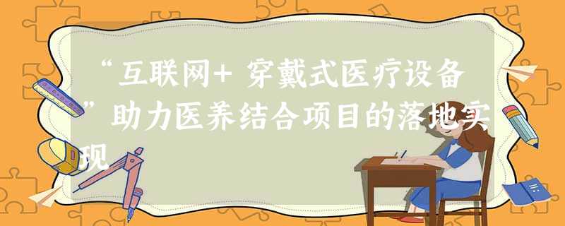 “互联网+穿戴式医疗设备”助力医养结合项目的落地实现