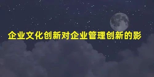 企业文化创新对企业管理创新的影响探究