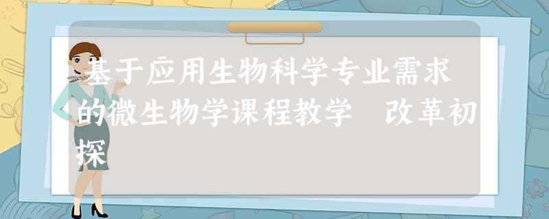 基于应用生物科学专业需求的微生物学课程教学 改革初探