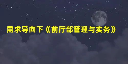 需求导向下《前厅部管理与实务》课程教学改革探索