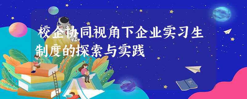 校企协同视角下企业实习生制度的探索与实践