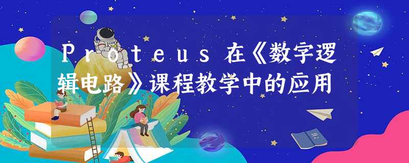 Proteus在《数字逻辑电路》课程教学中的应用