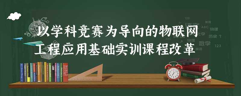 以学科竞赛为导向的物联网工程应用基础实训课程改革