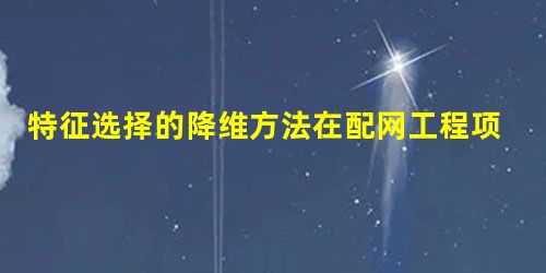 特征选择的降维方法在配网工程项目工期预测模型中的应用