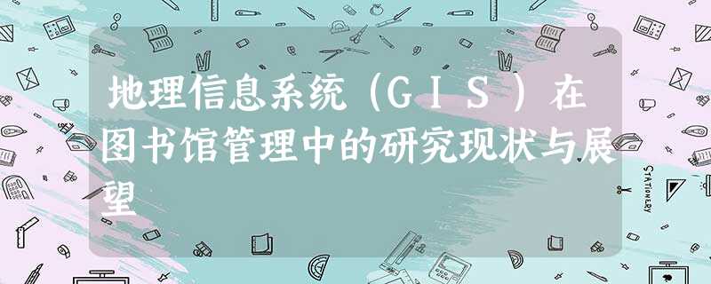 地理信息系统（GIS）在图书馆管理中的研究现状与展望