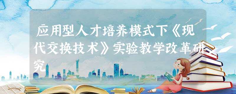 应用型人才培养模式下《现代交换技术》实验教学改革研究