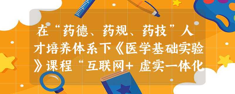 在“药德、药规、药技”人才培养体系下《医学基础实验》课程“互联网+虚实一体化”教学法的应用