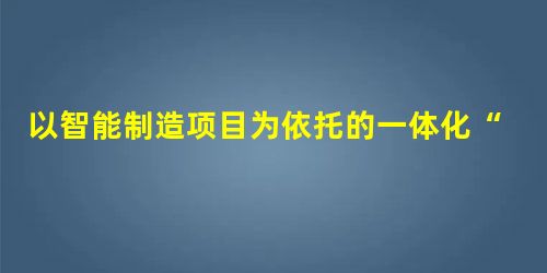 以智能制造项目为依托的一体化“数控加工中心”课程教学实施