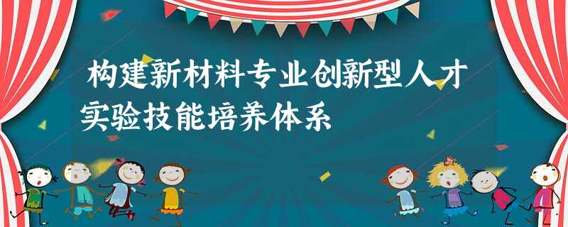 构建新材料专业创新型人才实验技能培养体系