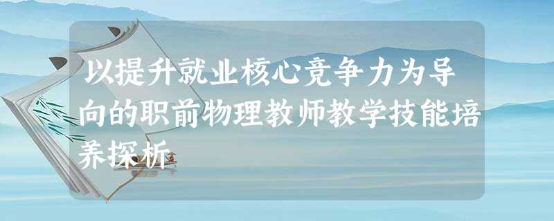 以提升就业核心竞争力为导向的职前物理教师教学技能培养探析