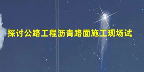 探讨公路工程沥青路面施工现场试验检测技术