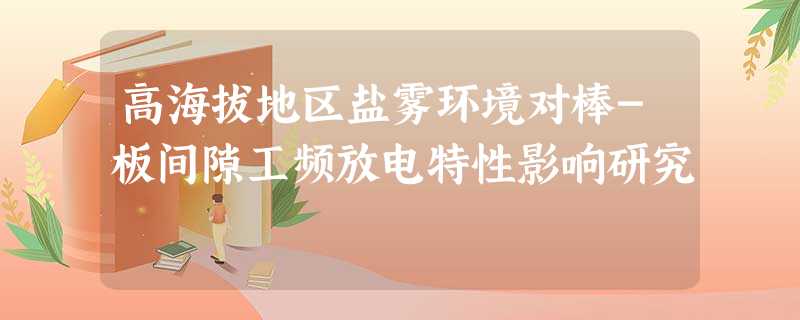 高海拔地区盐雾环境对棒-板间隙工频放电特性影响研究