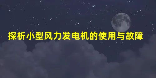 探析小型风力发电机的使用与故障排除