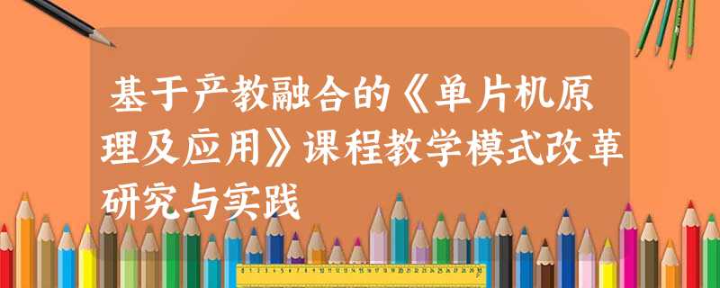 基于产教融合的《单片机原理及应用》课程教学模式改革研究与实践