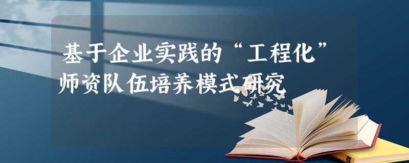 基于企业实践的“工程化”师资队伍培养模式研究