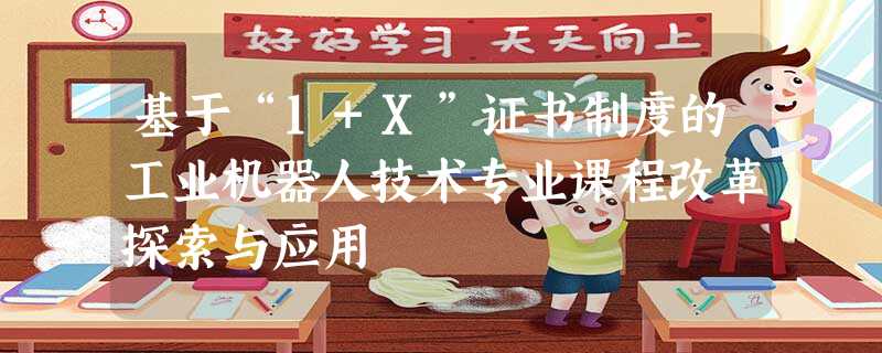 基于“1+X”证书制度的工业机器人技术专业课程改革探索与应用