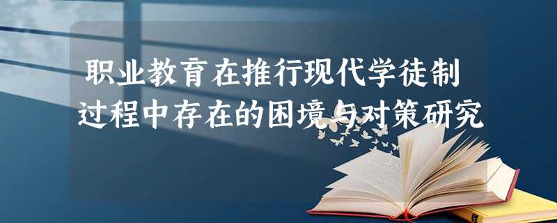 职业教育在推行现代学徒制过程中存在的困境与对策研究