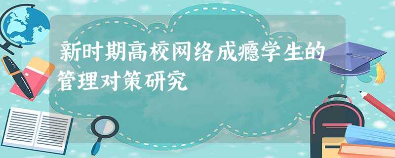 新时期高校网络成瘾学生的管理对策研究