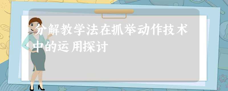 分解教学法在抓举动作技术中的运用探讨