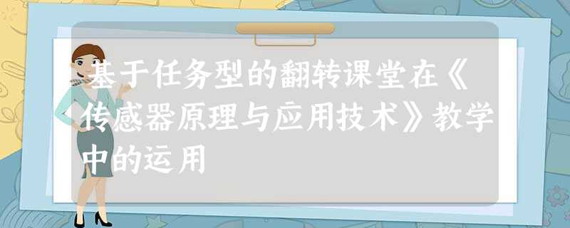 基于任务型的翻转课堂在《传感器原理与应用技术》教学中的运用