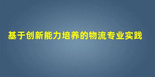 基于创新能力培养的物流专业实践教学优化研究