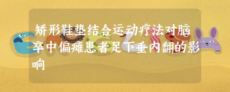 矫形鞋垫结合运动疗法对脑卒中偏瘫患者足下垂内翻的影响