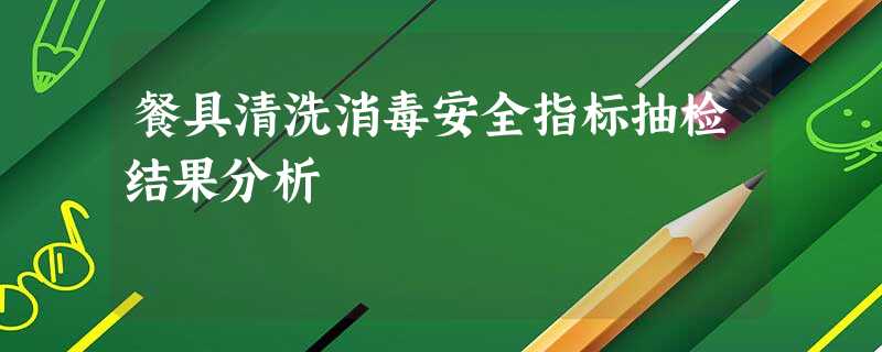 餐具清洗消毒安全指标抽检结果分析