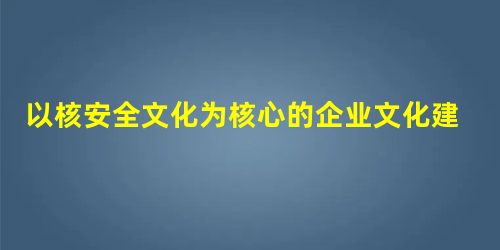 以核安全文化为核心的企业文化建设初探