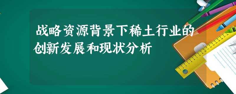 战略资源背景下稀土行业的创新发展和现状分析