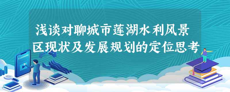 浅谈对聊城市莲湖水利风景区现状及发展规划的定位思考