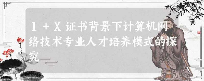 1+X证书背景下计算机网络技术专业人才培养模式的探究