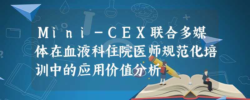 Mini-CEX联合多媒体在血液科住院医师规范化培训中的应用价值分析