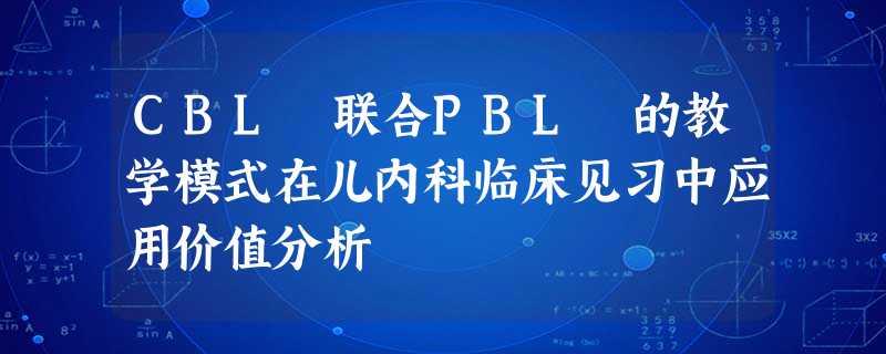 CBL 联合PBL 的教学模式在儿内科临床见习中应用价值分析