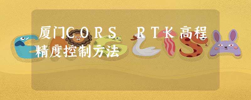 厦门CORS RTK高程精度控制方法