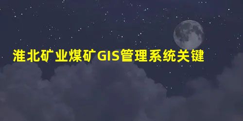 淮北矿业煤矿GIS管理系统关键技术研究及应用