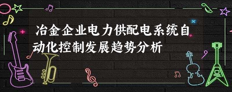 冶金企业电力供配电系统自动化控制发展趋势分析