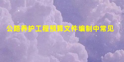 公路养护工程预算文件编制中常见问题及技巧分析