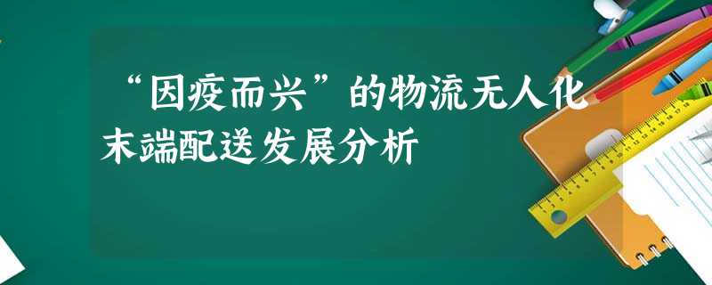 “因疫而兴”的物流无人化末端配送发展分析