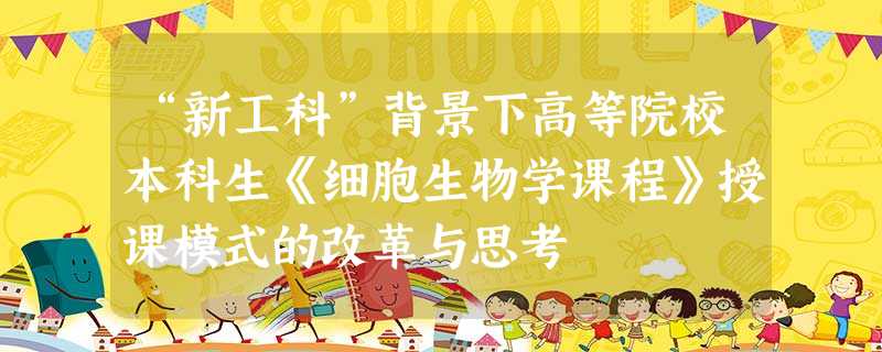 “新工科”背景下高等院校本科生《细胞生物学课程》授课模式的改革与思考