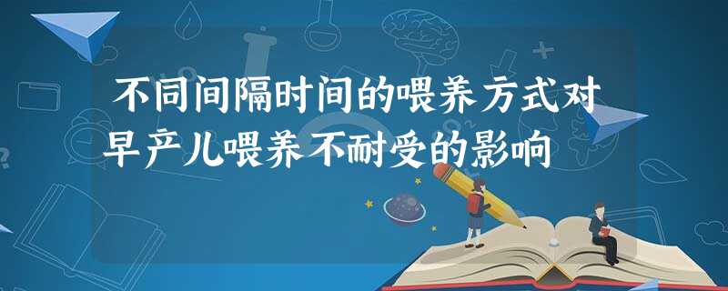 不同间隔时间的喂养方式对早产儿喂养不耐受的影响