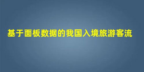 基于面板数据的我国入境旅游客流量与外汇收入的实证研究