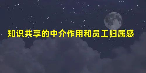 知识共享的中介作用和员工归属感的调节效应