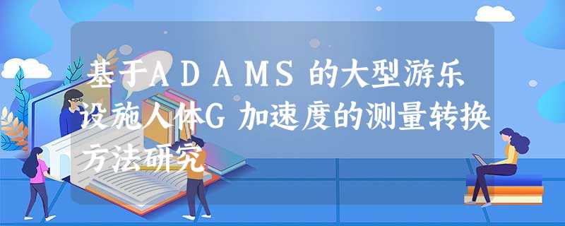 基于ADAMS的大型游乐设施人体G加速度的测量转换方法研究