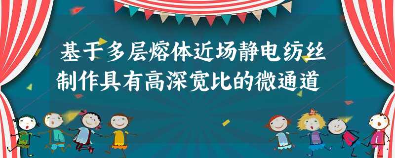 基于多层熔体近场静电纺丝制作具有高深宽比的微通道