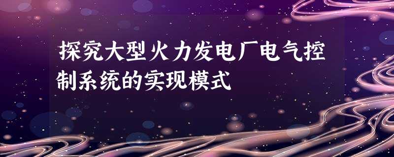 探究大型火力发电厂电气控制系统的实现模式