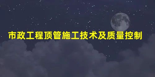 市政工程顶管施工技术及质量控制措施分析